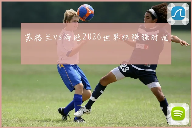 苏格兰vs海地2026世界杯强强对话