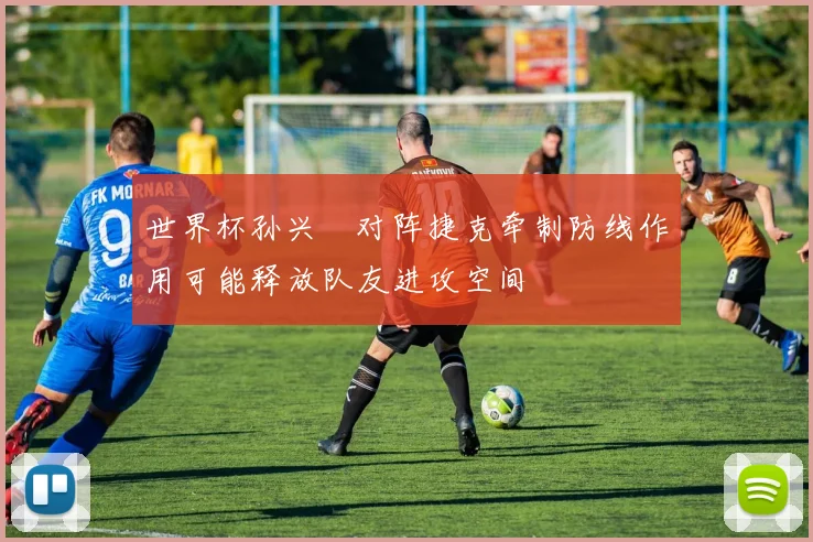 世界杯孙兴慜对阵捷克牵制防线作用可能释放队友进攻空间