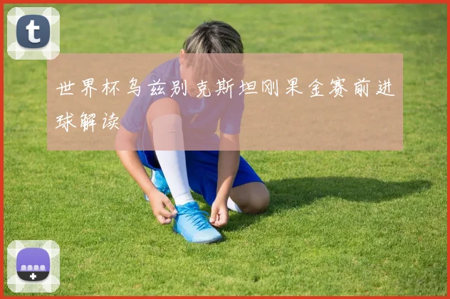 世界杯乌兹别克斯坦刚果金赛前进球解读