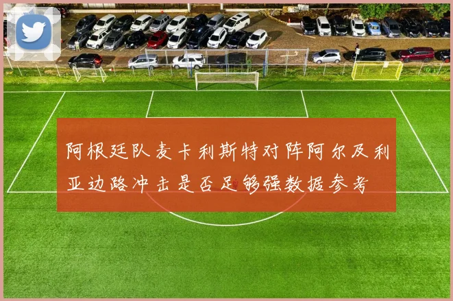 阿根廷队麦卡利斯特对阵阿尔及利亚边路冲击是否足够强数据参考
