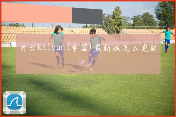 开云kaiyun(中国)最新版怎么更新