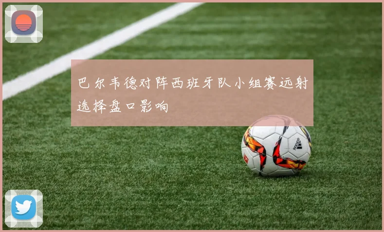 巴尔韦德对阵西班牙队小组赛远射选择盘口影响