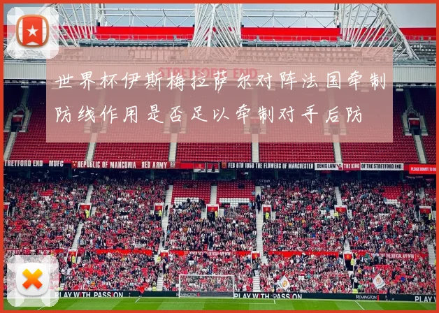 世界杯伊斯梅拉萨尔对阵法国牵制防线作用是否足以牵制对手后防