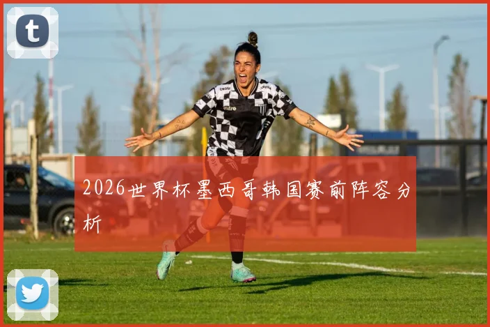 2026世界杯墨西哥韩国赛前阵容分析