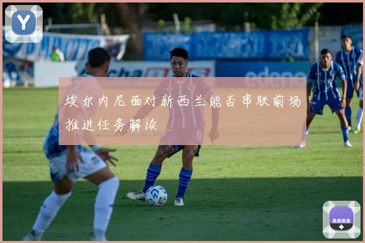 埃尔内尼面对新西兰能否串联前场推进任务解读