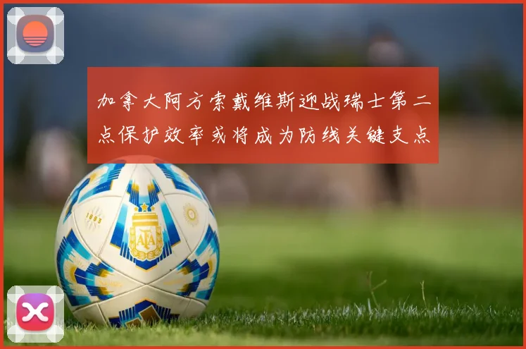 加拿大阿方索戴维斯迎战瑞士第二点保护效率或将成为防线关键支点