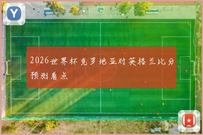 2026世界杯克罗地亚对英格兰比分预测看点