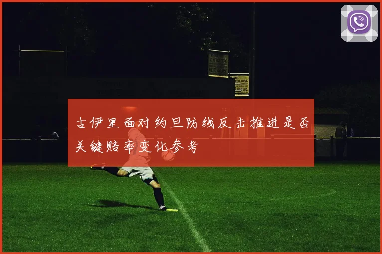 古伊里面对约旦防线反击推进是否关键赔率变化参考