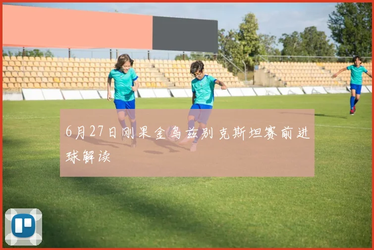 6月27日刚果金乌兹别克斯坦赛前进球解读