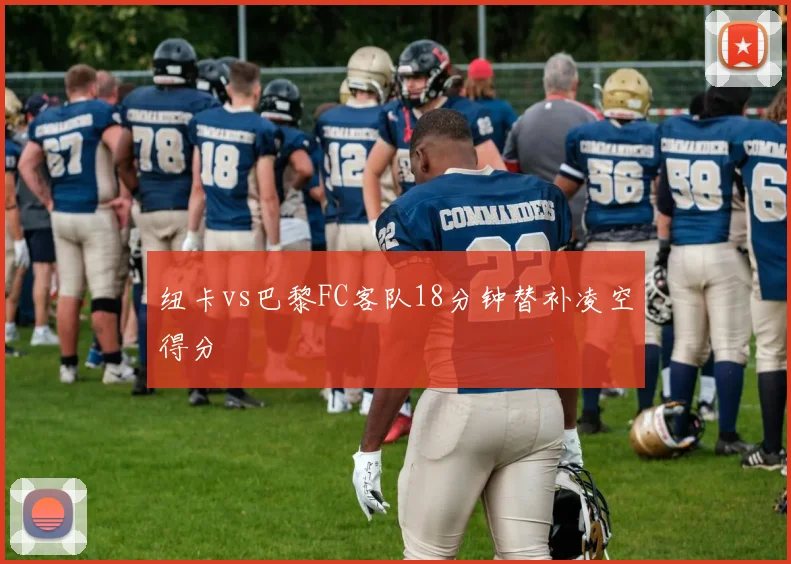 纽卡vs巴黎FC客队18分钟替补凌空得分