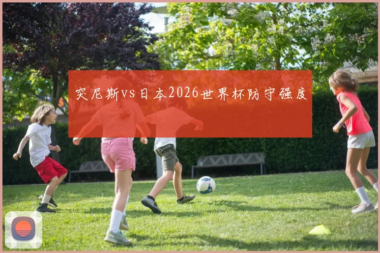 突尼斯vs日本2026世界杯防守强度