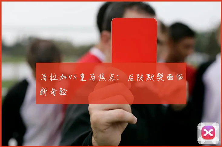 马拉加vs皇马焦点：后防默契面临新考验