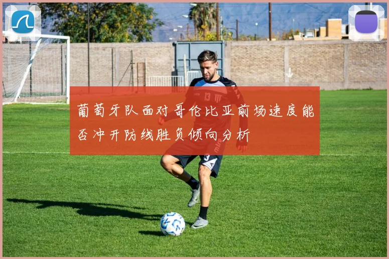 葡萄牙队面对哥伦比亚前场速度能否冲开防线胜负倾向分析
