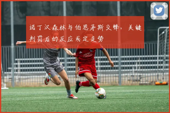 诺丁汉森林与伯恩茅斯交锋，关键判罚后的反应或定走势