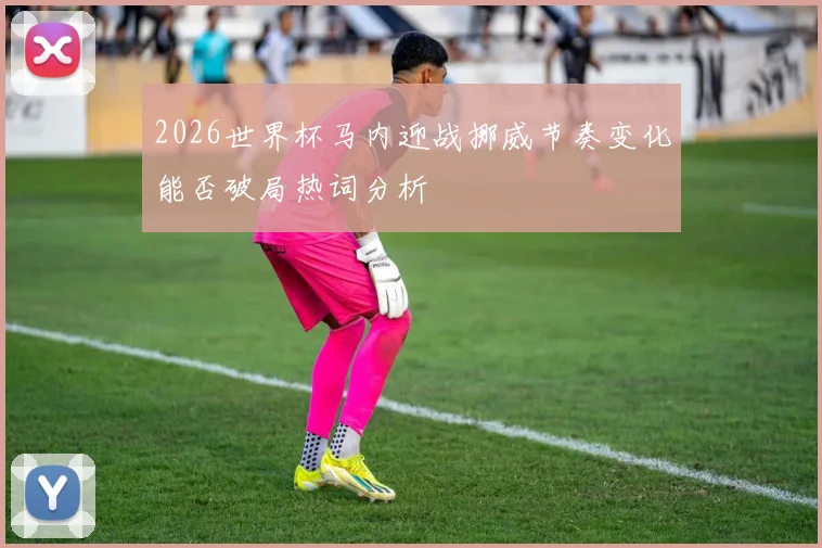 2026世界杯马内迎战挪威节奏变化能否破局热词分析
