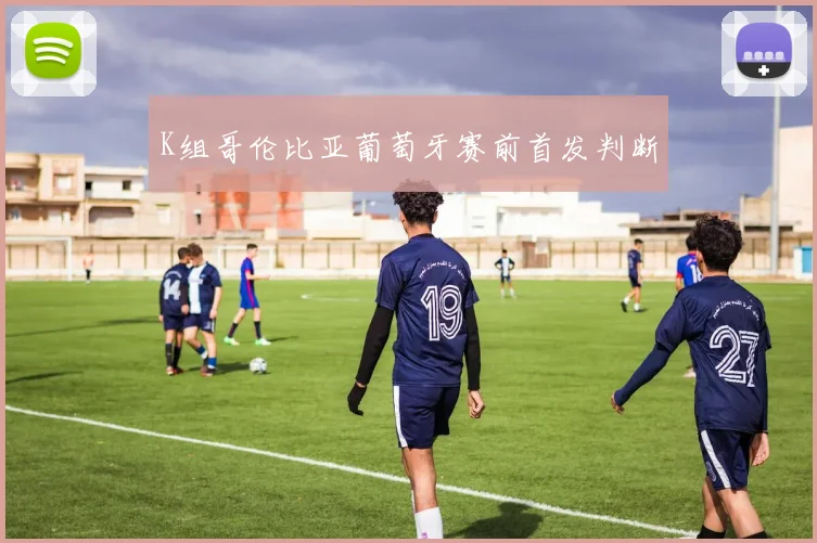 K组哥伦比亚葡萄牙赛前首发判断