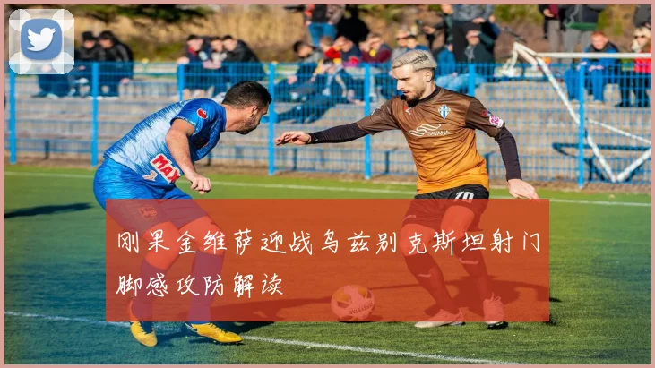 刚果金维萨迎战乌兹别克斯坦射门脚感攻防解读